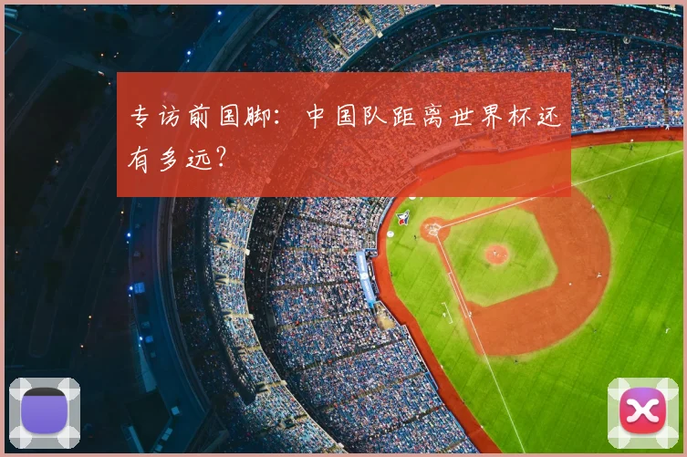 专访前国脚:中国队距离世界杯还有多远?