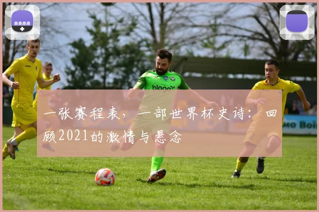 一张赛程表，一部世界杯史诗：回顾2021的激情与悬念
