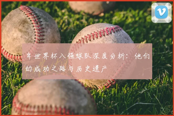 年世界杯八强球队深度分析：他们的成功之路与历史遗产