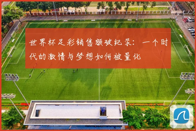 世界杯足彩销售额破纪录:一个时代的激情与梦想如何被量化