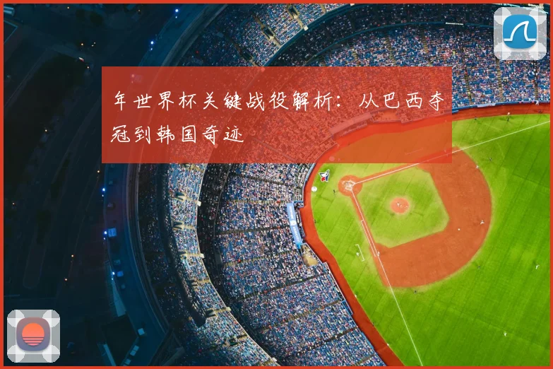 年世界杯关键战役解析：从巴西夺冠到韩国奇迹