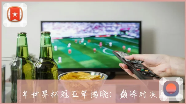 年世界杯冠亚军揭晓：巅峰对决与荣耀时刻全记录