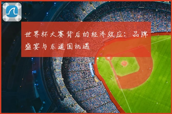 世界杯大赛背后的经济效应：品牌盛宴与东道国机遇