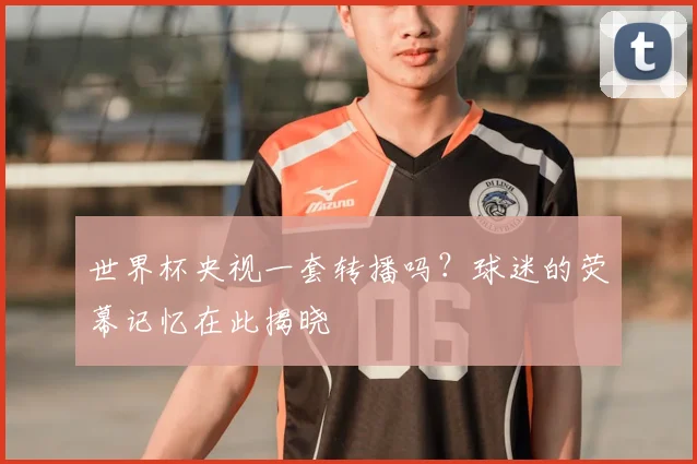 世界杯央视一套转播吗？球迷的荧幕记忆在此揭晓