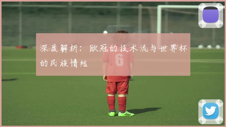 深度解析：欧冠的技术流与世界杯的民族情结