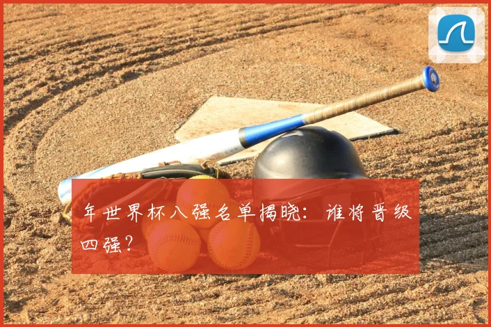 年世界杯八强名单揭晓：谁将晋级四强？