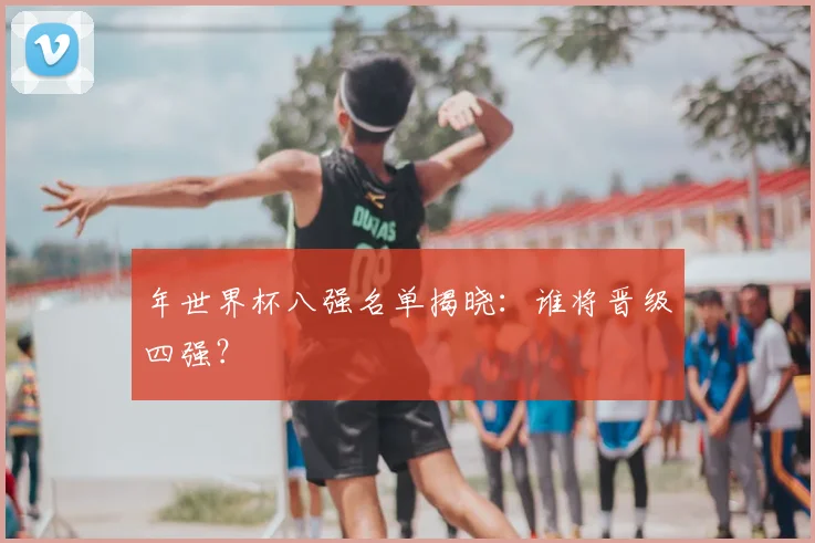 年世界杯八强名单揭晓：谁将晋级四强？