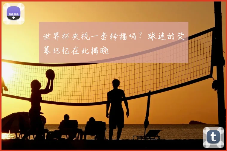 世界杯央视一套转播吗？球迷的荧幕记忆在此揭晓