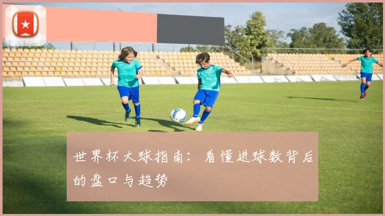 世界杯大球指南：看懂进球数背后的盘口与趋势
