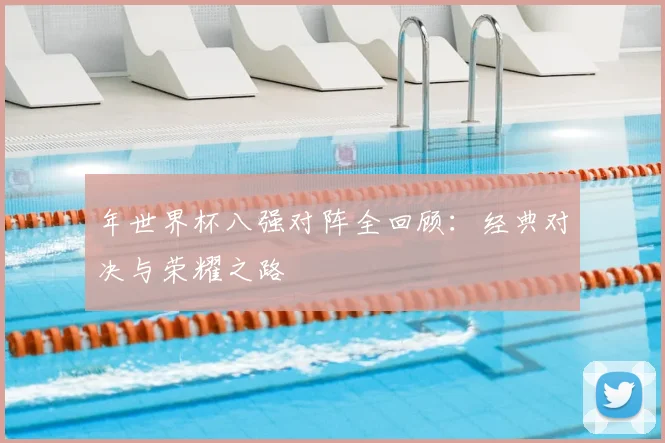 年世界杯八强对阵全回顾：经典对决与荣耀之路
