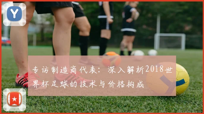 专访制造商代表：深入解析2018世界杯足球的技术与价格构成