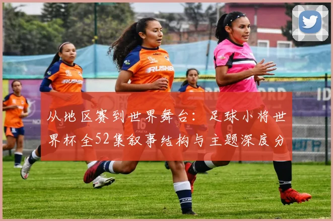 从地区赛到世界舞台：足球小将世界杯全52集叙事结构与主题深度分析