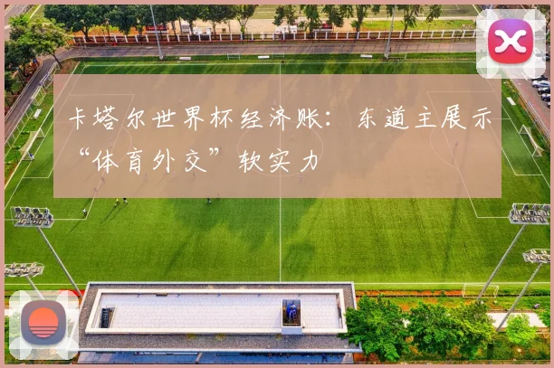 卡塔尔世界杯经济账：东道主展示“体育外交”软实力